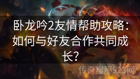 卧龙吟2友情帮助攻略：如何与好友合作共同成长？