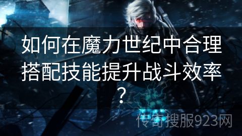 如何在魔力世纪中合理搭配技能提升战斗效率？