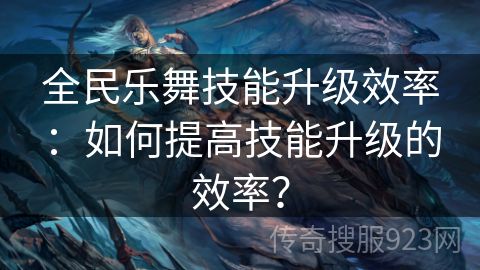 全民乐舞技能升级效率：如何提高技能升级的效率？