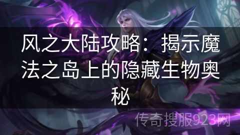 风之大陆攻略：揭示魔法之岛上的隐藏生物奥秘