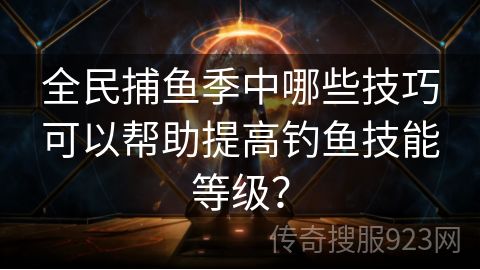 全民捕鱼季中哪些技巧可以帮助提高钓鱼技能等级？