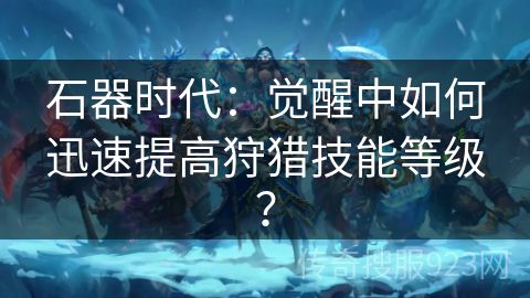 石器时代：觉醒中如何迅速提高狩猎技能等级？