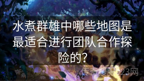 水煮群雄中哪些地图是最适合进行团队合作探险的？