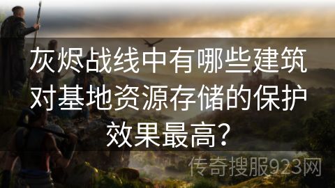 灰烬战线中有哪些建筑对基地资源存储的保护效果最高？