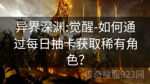 异界深渊:觉醒-如何通过每日抽卡获取稀有角色？