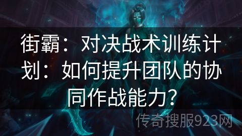 街霸：对决战术训练计划：如何提升团队的协同作战能力？