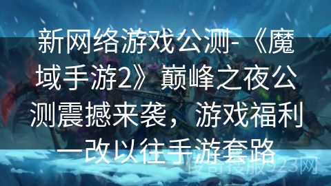 新网络游戏公测-《魔域手游2》巅峰之夜公测震撼来袭，游戏福利一改以往手游套路