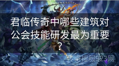 君临传奇中哪些建筑对公会技能研发最为重要？