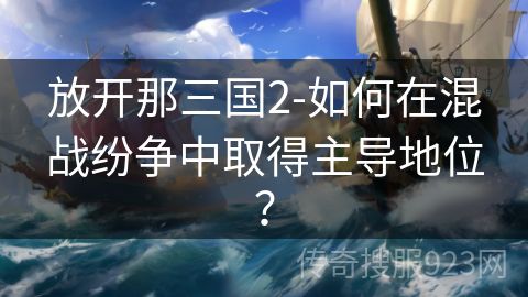 放开那三国2-如何在混战纷争中取得主导地位？