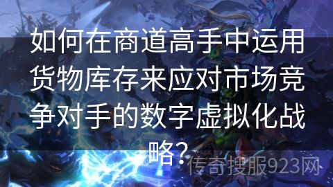 如何在商道高手中运用货物库存来应对市场竞争对手的数字虚拟化战略？