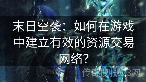 末日空袭：如何在游戏中建立有效的资源交易网络？