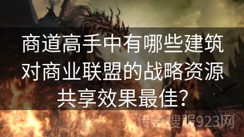 商道高手中有哪些建筑对商业联盟的战略资源共享效果最佳？