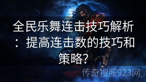 全民乐舞连击技巧解析：提高连击数的技巧和策略？