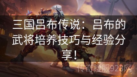 三国吕布传说：吕布的武将培养技巧与经验分享！