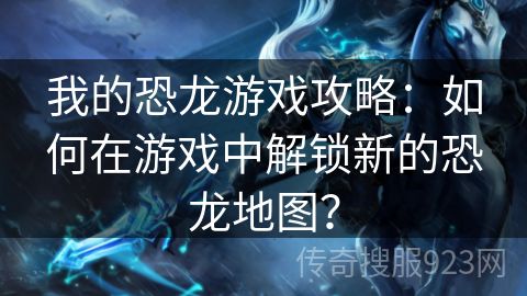 我的恐龙游戏攻略：如何在游戏中解锁新的恐龙地图？