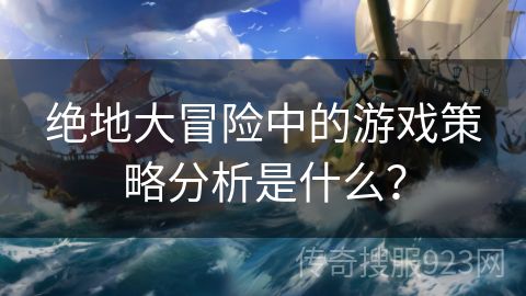 绝地大冒险中的游戏策略分析是什么？