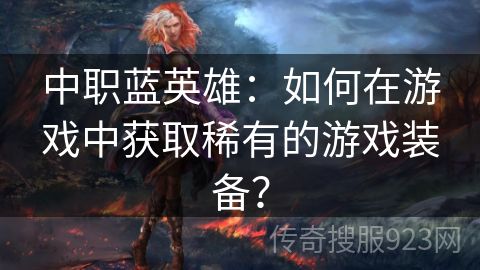 中职蓝英雄：如何在游戏中获取稀有的游戏装备？