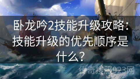 卧龙吟2技能升级攻略：技能升级的优先顺序是什么？