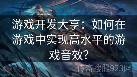 游戏开发大亨：如何在游戏中实现高水平的游戏音效？