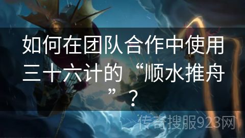 如何在团队合作中使用三十六计的“顺水推舟”？