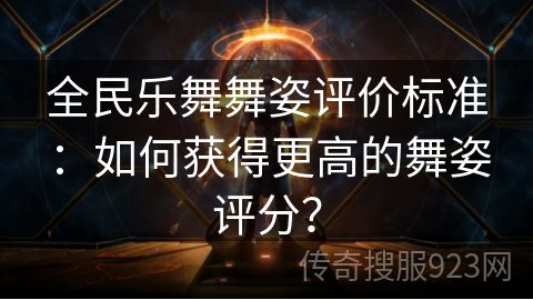 全民乐舞舞姿评价标准：如何获得更高的舞姿评分？