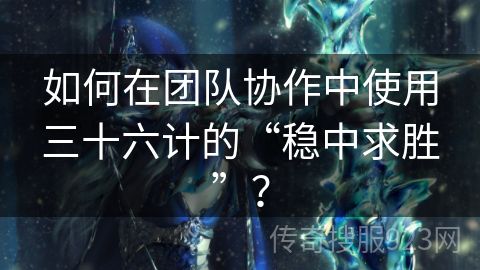 如何在团队协作中使用三十六计的“稳中求胜”？