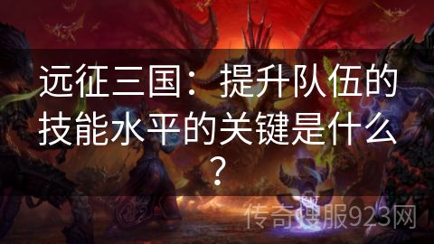 远征三国：提升队伍的技能水平的关键是什么？