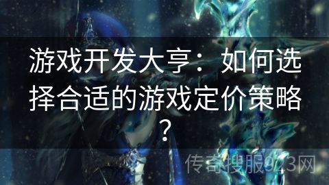 游戏开发大亨：如何选择合适的游戏定价策略？