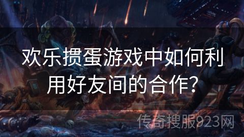 欢乐掼蛋游戏中如何利用好友间的合作？