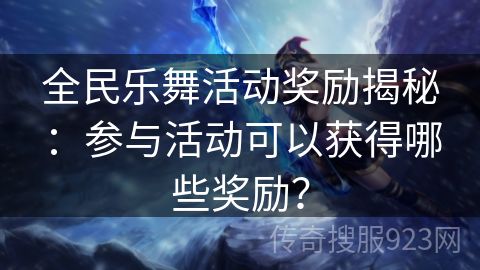 全民乐舞活动奖励揭秘：参与活动可以获得哪些奖励？