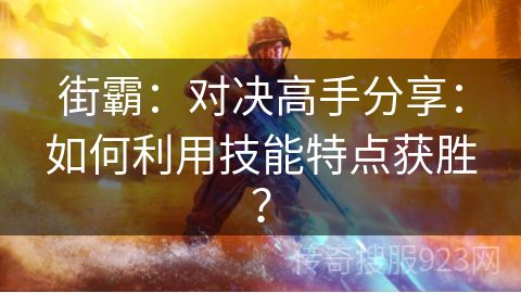 街霸：对决高手分享：如何利用技能特点获胜？