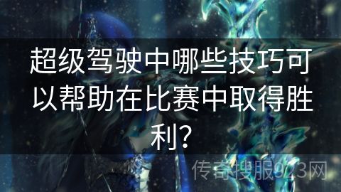 超级驾驶中哪些技巧可以帮助在比赛中取得胜利？