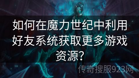 如何在魔力世纪中利用好友系统获取更多游戏资源？