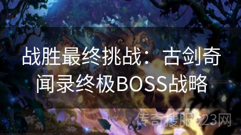 战胜最终挑战：古剑奇闻录终极BOSS战略