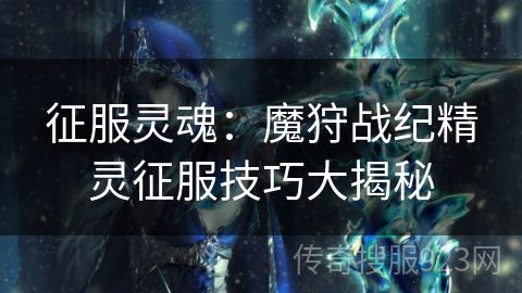 征服灵魂：魔狩战纪精灵征服技巧大揭秘