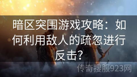 暗区突围游戏攻略：如何利用敌人的疏忽进行反击？