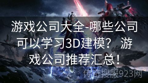 游戏公司大全-哪些公司可以学习3D建模？ 游戏公司推荐汇总！