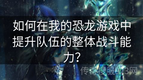 如何在我的恐龙游戏中提升队伍的整体战斗能力？