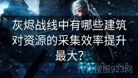 灰烬战线中有哪些建筑对资源的采集效率提升最大？