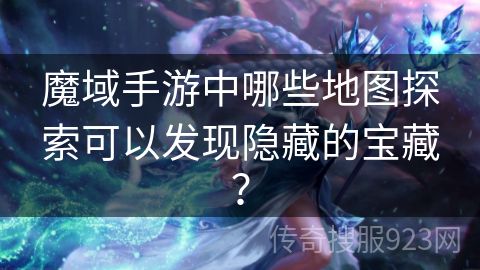 魔域手游中哪些地图探索可以发现隐藏的宝藏？