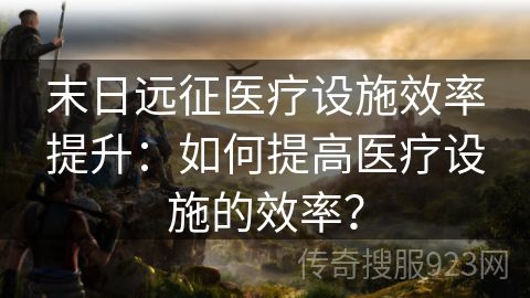 末日远征医疗设施效率提升：如何提高医疗设施的效率？