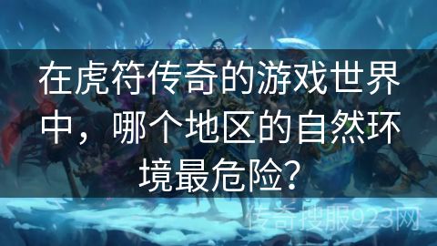 在虎符传奇的游戏世界中，哪个地区的自然环境最危险？