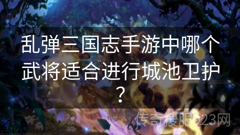 乱弹三国志手游中哪个武将适合进行城池卫护？