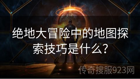 绝地大冒险中的地图探索技巧是什么？