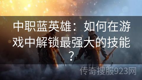 中职蓝英雄：如何在游戏中解锁最强大的技能？