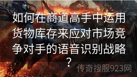 如何在商道高手中运用货物库存来应对市场竞争对手的语音识别战略？