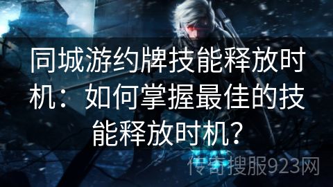 同城游约牌技能释放时机：如何掌握最佳的技能释放时机？