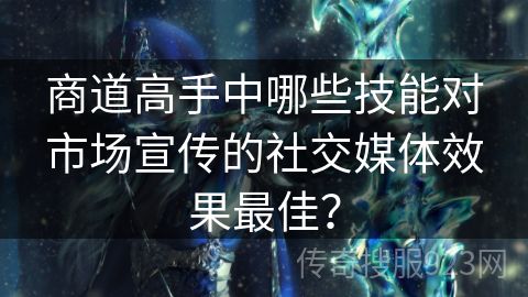 商道高手中哪些技能对市场宣传的社交媒体效果最佳？