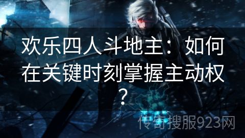 欢乐四人斗地主：如何在关键时刻掌握主动权？