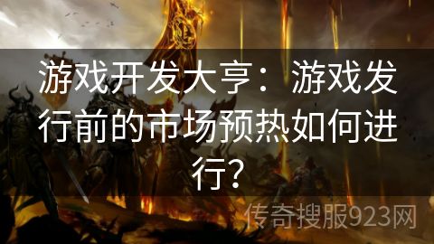 游戏开发大亨：游戏发行前的市场预热如何进行？